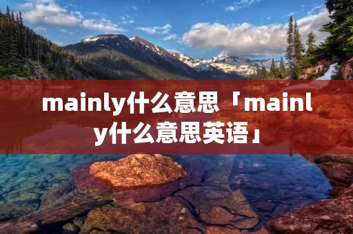 mainly什么意思「mainly什么意思英语」