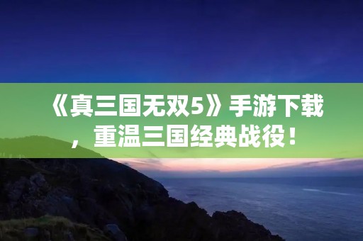 《真三国无双5》手游下载，重温三国经典战役！