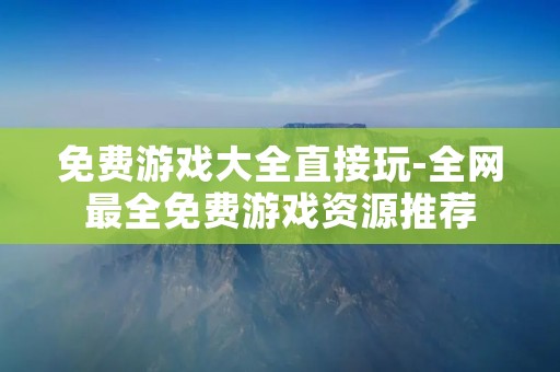 免费游戏大全直接玩-全网最全免费游戏资源推荐