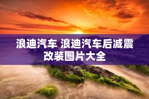 浪迪汽车 浪迪汽车后减震改装图片大全 浪迪汽车 浪迪汽车后减震改装图片大全