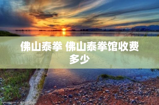 佛山泰拳 佛山泰拳馆收费多少