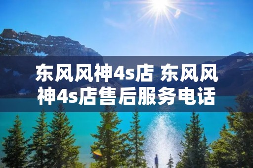 东风风神4s店 东风风神4s店售后服务**
