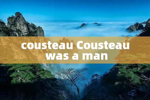 cousteau Cousteau was a man