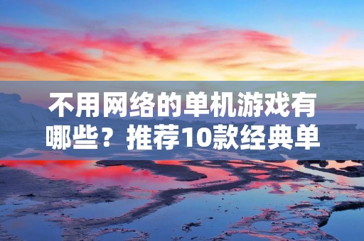 不用网络的单机游戏有哪些?推荐10款经典单机游戏 不用网络的单机游戏有哪些?推荐10款经典单机游戏