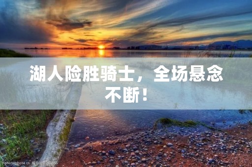 湖人险胜骑士，全场悬念不断！