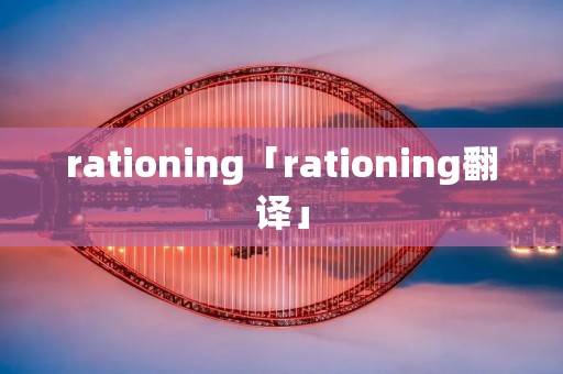 rationing「rationing翻译」 rationing「rationing翻译」