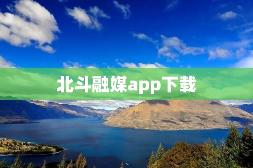 北斗融媒app下载:让你随时随地掌握最新资讯 北斗融媒app下载:让你随时随地掌握最新资讯