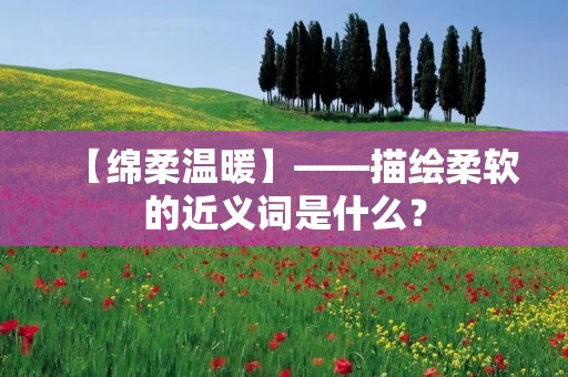 【绵柔温暖】——描绘柔软的近义词是什么?