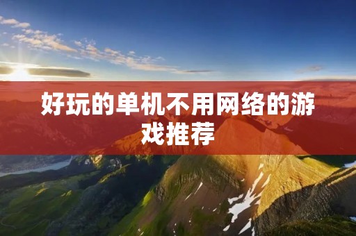 好玩的单机不用网络的游戏推荐：让你随时随地畅玩游戏的经典选择