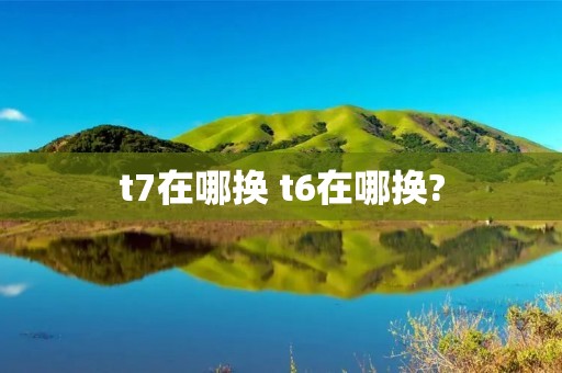 t7在哪换 t6在哪换?