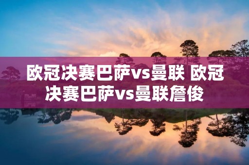 欧冠决赛巴萨vs曼联 欧冠决赛巴萨vs曼联詹俊