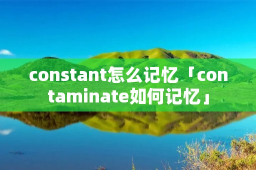 constant怎么记忆「contaminate如何记忆」