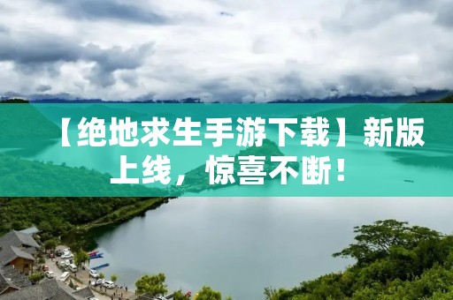 【绝地求生手游下载】新版上线，惊喜不断！
