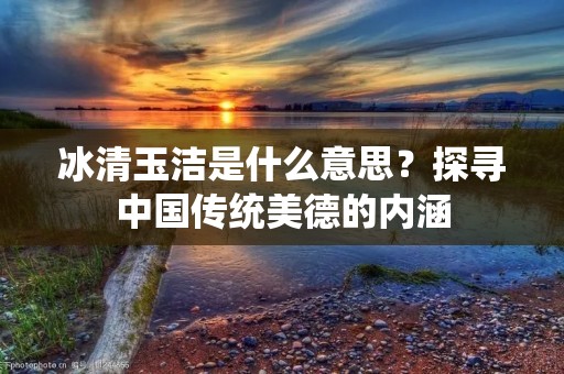 冰清玉洁是什么意思?探寻中国传统美德的内涵