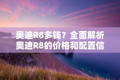 奥迪R8多钱？全面解析奥迪R8的价格和配置信息