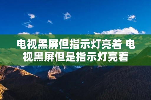 电视黑屏但指示灯亮着 电视黑屏但是指示灯亮着 电视黑屏但指示灯亮着 电视黑屏但是指示灯亮着