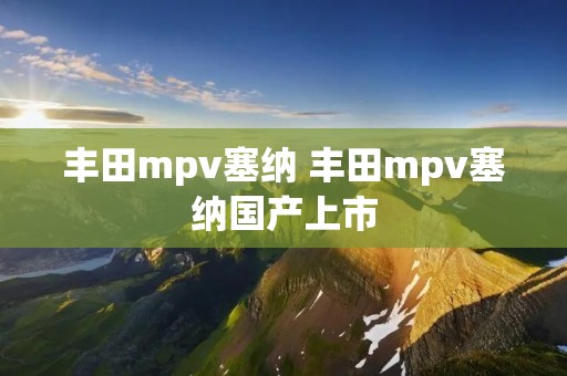 丰田mpv塞纳 丰田mpv塞纳国产上市 丰田mpv塞纳 丰田mpv塞纳国产上市