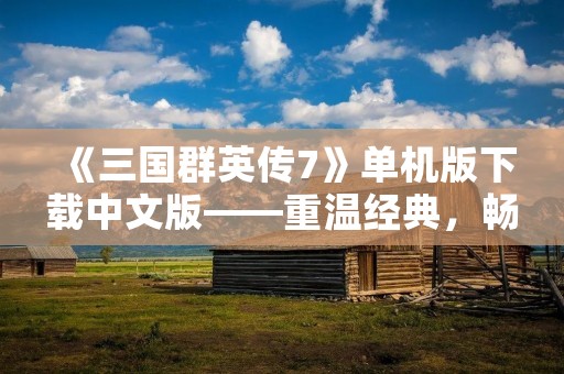 《三国群英传7》单机版下载中文版——重温经典，畅享战斗乐趣！
