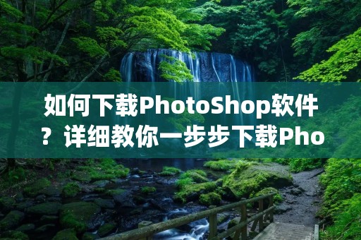 如何下载PhotoShop软件?详细教你一步步下载PhotoShop软件! 如何下载PhotoShop软件?详细教你一步步下载PhotoShop软件!