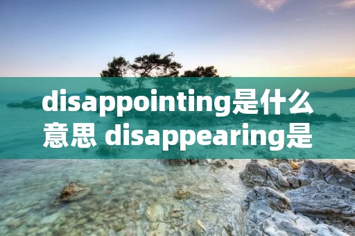 disappointing是什么意思 disappearing是什么意思 disappointing是什么意思 disappearing是什么意思