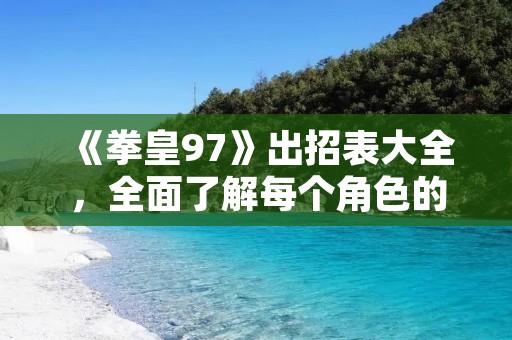 《拳皇97》出招表大全,全面了解每个角色的招式技能!