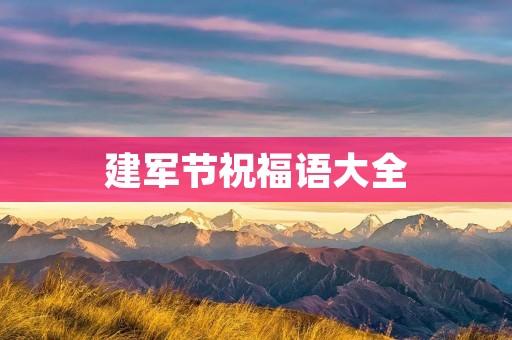 建军节祝福语大全:向英勇军人致以崇高敬意 建军节祝福语大全:向英勇军人致以崇高敬意