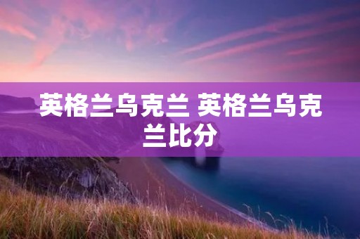 英格兰乌克兰 英格兰乌克兰比分