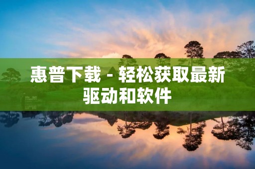 惠普下载 - 轻松获取最新驱动和软件 惠普下载 - 轻松获取最新驱动和软件