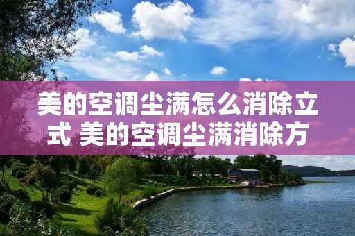 美的空调尘满怎么消除立式 美的空调尘满消除方法 美的空调尘满怎么消除立式 美的空调尘满消除方法