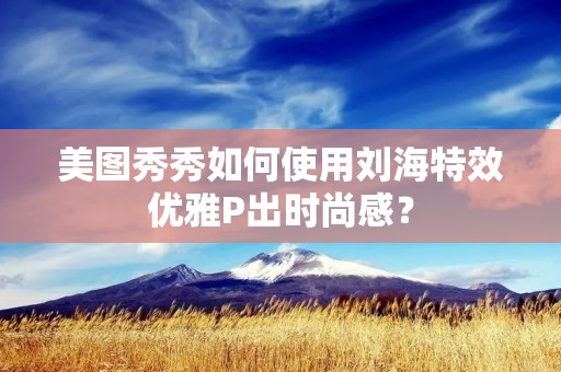 美图秀秀如何使用刘海特效优雅P出时尚感？