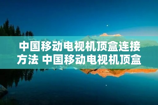 中国移动电视机顶盒连接方法 中国移动电视机顶盒连接方法视频教程 中国移动电视机顶盒连接方法 中国移动电视机顶盒连接方法视频教程