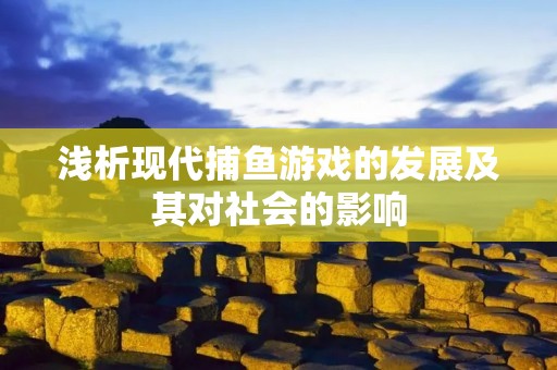 浅析现代捕鱼游戏的发展及其对社会的影响 浅析现代捕鱼游戏的发展及其对社会的影响