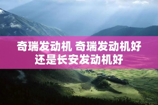 奇瑞发动机 奇瑞发动机好还是长安发动机好 奇瑞发动机 奇瑞发动机好还是长安发动机好