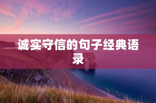 诚实守信的句子经典语录:坚守道德底线,做一个诚实守信的人 诚实守信的句子经典语录:坚守道德底线,做一个诚实守信的人