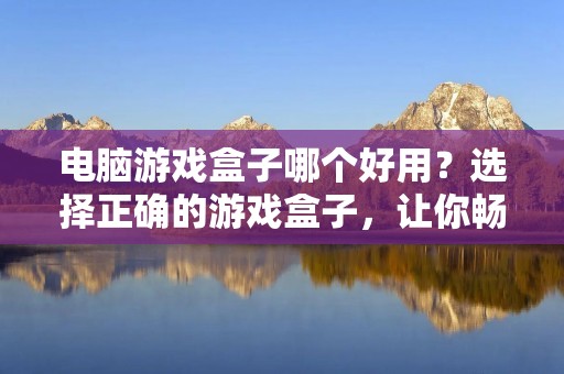 电脑游戏盒子哪个好用?选择正确的游戏盒子,让你畅玩游戏 电脑游戏盒子哪个好用?选择正确的游戏盒子,让你畅玩游戏