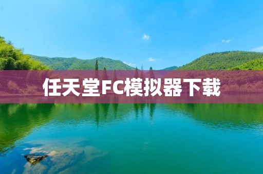 任天堂FC模拟器下载：让你重温经典游戏的乐趣