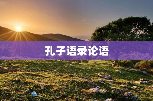 孔子语录论语:智慧人生的指南 孔子语录论语:智慧人生的指南