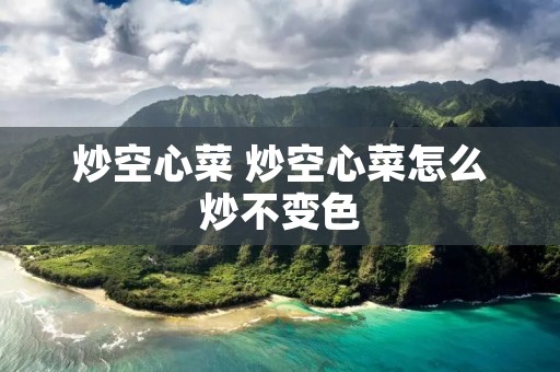 炒空心菜 炒空心菜怎么炒不变色