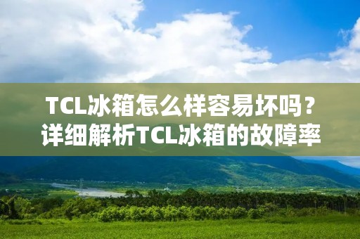 TCL冰箱怎么样容易坏吗?详细解析TCL冰箱的故障率及维修情况 TCL冰箱怎么样容易坏吗?详细解析TCL冰箱的故障率及维修情况