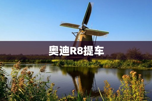 奥迪R8提车:一辆豪华跑车的绝佳选择 奥迪R8提车:一辆豪华跑车的绝佳选择
