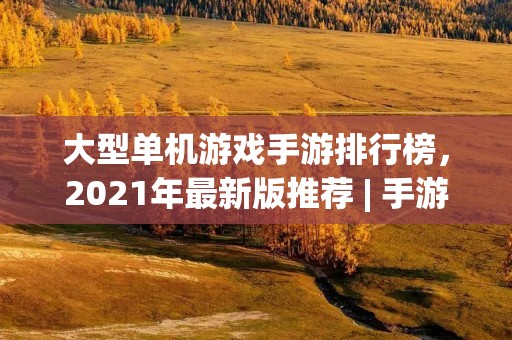 大型单机游戏手游排行榜,2021年最新版推荐 | 手游玩家必看! 大型单机游戏手游排行榜,2021年最新版推荐 | 手游玩家必看!