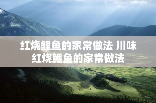 红烧鲤鱼的家常做法 川味红烧鲤鱼的家常做法