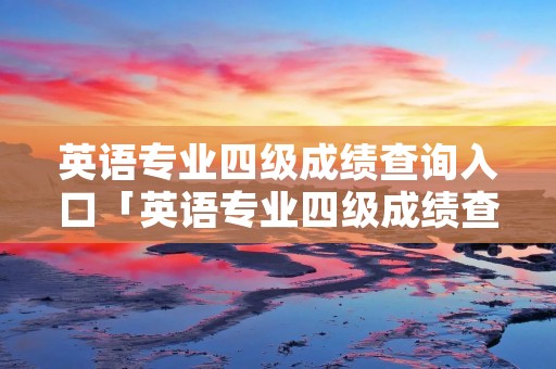 英语专业四级成绩查询入口「英语专业四级成绩查询入口」 英语专业四级成绩查询入口「英语专业四级成绩查询入口」