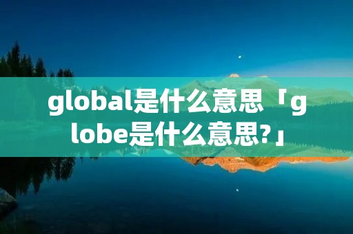 global是什么意思「globe是什么意思?」