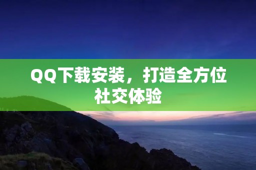 QQ下载安装，打造全方位社交体验