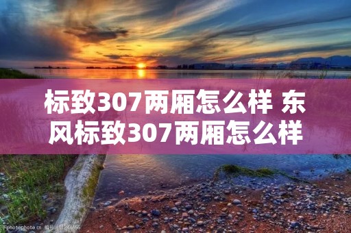 标致307两厢怎么样 东风标致307两厢怎么样