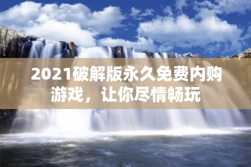 2021破解版永久免费内购游戏,让你尽情畅玩