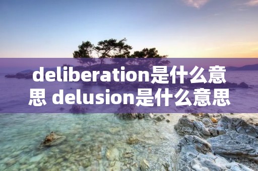 deliberation是什么意思 delusion是什么意思