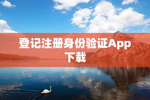登记注册身份验证App下载：方便快捷的身份认证工具