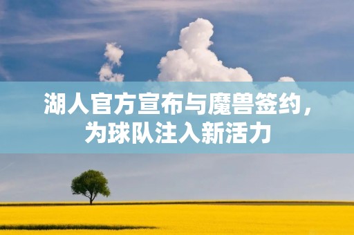 湖人官方宣布与魔兽签约,为球队注入新活力 湖人官方宣布与魔兽签约,为球队注入新活力